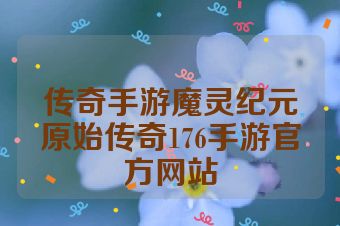 传奇手游魔灵纪元原始传奇176手游官方网站