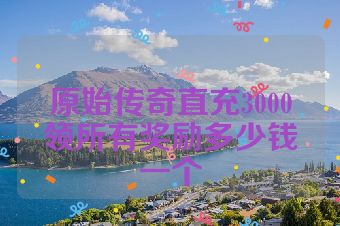 原始传奇直充3000领所有奖励多少钱一个