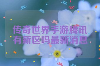 传奇世界手游腾讯有新区吗最新消息