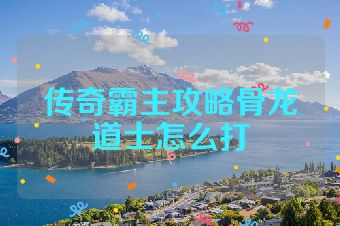 传奇霸主攻略骨龙道士怎么打