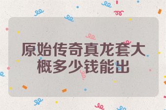 原始传奇真龙套大概多少钱能出