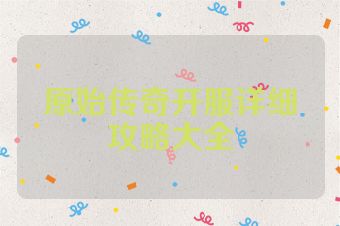 原始传奇开服详细攻略大全