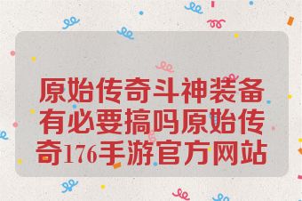 原始传奇斗神装备有必要搞吗原始传奇176手游官方网站