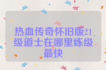 热血传奇怀旧版21级道士在哪里练级最快