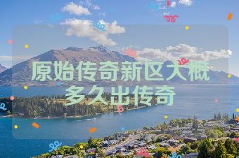 原始传奇新区大概多久出传奇