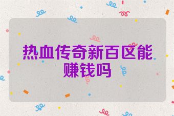 热血传奇新百区能赚钱吗