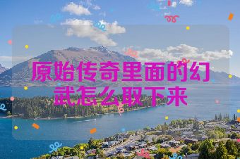 原始传奇里面的幻武怎么取下来