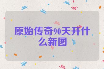 原始传奇90天开什么新图