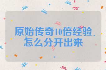 原始传奇10倍经验怎么分开出来