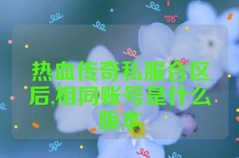 热血传奇私服合区后,相同账号是什么版本