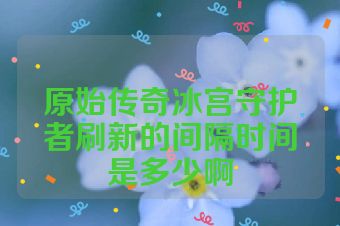 原始传奇冰宫守护者刷新的间隔时间是多少啊