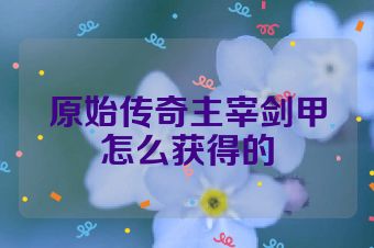 原始传奇主宰剑甲怎么获得的