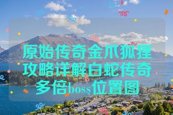 原始传奇金爪狐狸攻略详解白蛇传奇多倍boss位置图