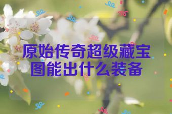 原始传奇超级藏宝图能出什么装备