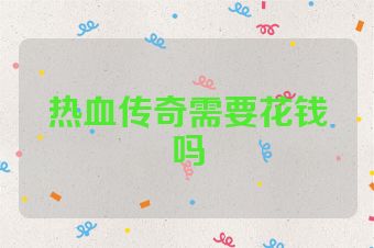 热血传奇需要花钱吗