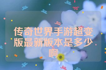 传奇世界手游超变版最新版本是多少啊
