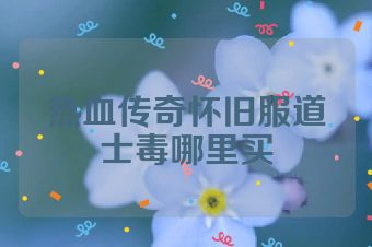 热血传奇怀旧服道士毒哪里买