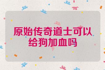 原始传奇道士可以给狗加血吗