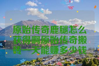 原始传奇鹿腿怎么获得啊原始传奇搬砖一天能赚多少钱