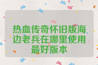 热血传奇怀旧版海边老兵在哪里使用最好版本