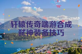 轩辕传奇端游合成弑神装备技巧