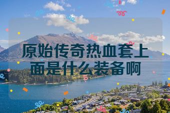 原始传奇热血套上面是什么装备啊