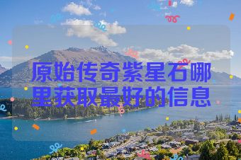 原始传奇紫星石哪里获取最好的信息