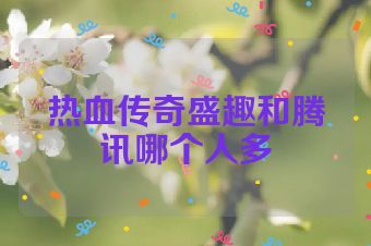 热血传奇盛趣和腾讯哪个人多
