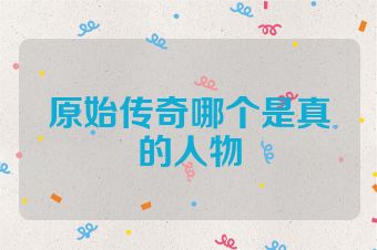 原始传奇哪个是真的人物