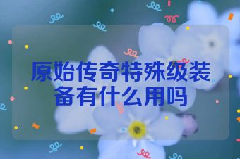 原始传奇特殊级装备有什么用吗
