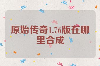 原始传奇1.76版在哪里合成