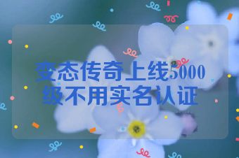 变态传奇上线5000级不用实名认证