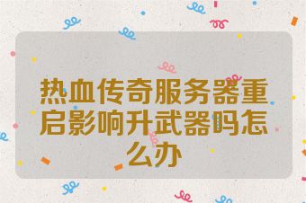 热血传奇服务器重启影响升武器吗怎么办