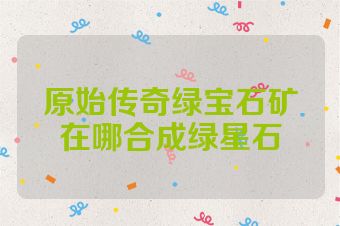 原始传奇绿宝石矿在哪合成绿星石