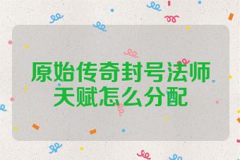 原始传奇封号法师天赋怎么分配