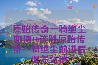 原始传奇一骑绝尘如何10连胜原始传奇一骑绝尘前进后退怎么猜