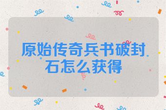 原始传奇兵书破封石怎么获得