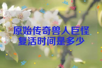 原始传奇兽人巨怪复活时间是多少