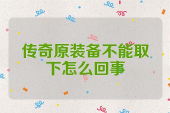 传奇原装备不能取下怎么回事