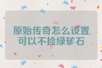 原始传奇怎么设置可以不捡绿矿石