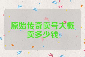 原始传奇卖号大概卖多少钱