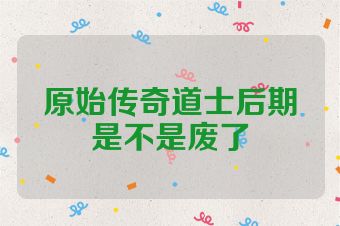 原始传奇道士后期是不是废了