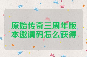 原始传奇三周年版本邀请码怎么获得
