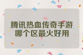 腾讯热血传奇手游哪个区最火好用