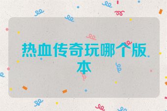 热血传奇玩哪个版本