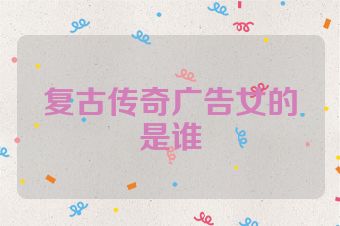复古传奇广告女的是谁