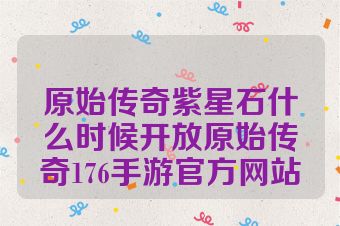 原始传奇紫星石什么时候开放原始传奇176手游官方网站