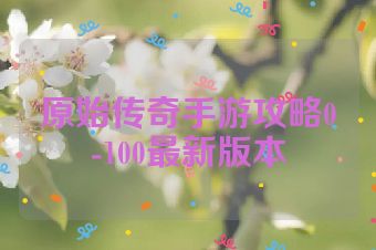 原始传奇手游攻略0-100最新版本