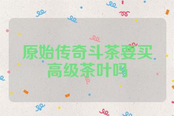 原始传奇斗茶要买高级茶叶吗