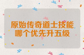 原始传奇道士技能哪个优先升五级